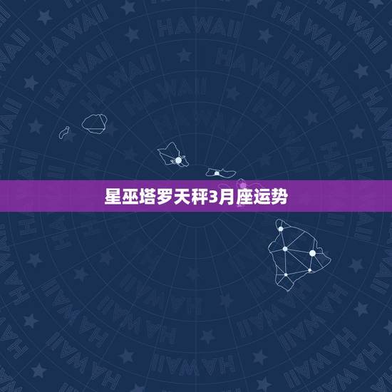 星巫塔罗天秤3月座运势,天平座三月份的运势? 星巫塔罗天秤3月座运势,天平座三月份的运势?