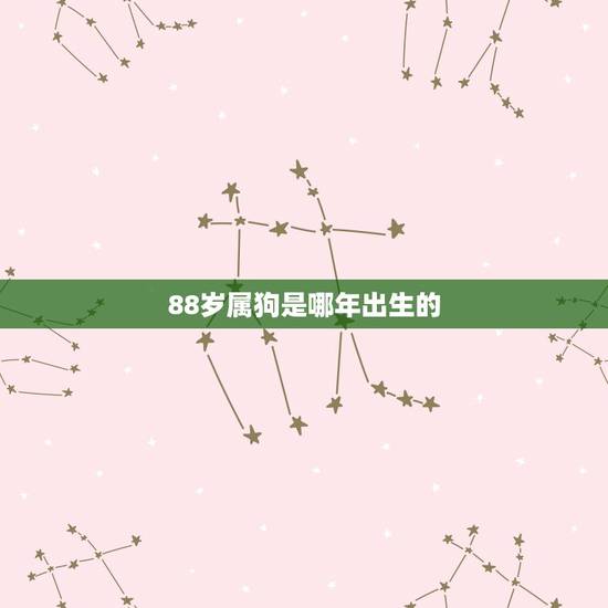 88岁属狗是哪年出生的,属狗是哪年出生的 88岁属狗是哪年出生的,属狗是哪年出生的