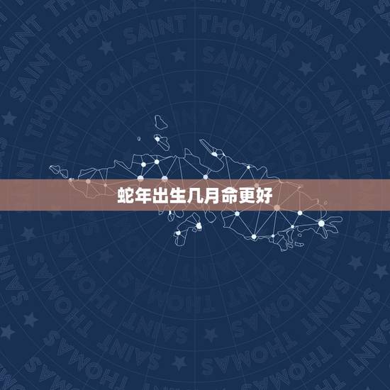 蛇年出生几月命更好，属蛇几月几日大富大贵
