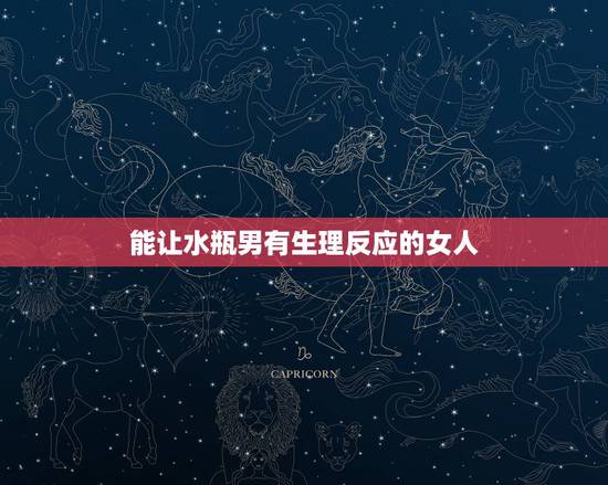 能让水瓶男有生理反应的女人,水瓶男会随便睡女人吗 能让水瓶男有生理反应的女人,水瓶男会随便睡女人吗