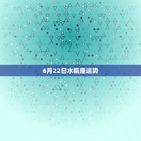 6月22日水瓶座运势，水瓶座9月22日运势