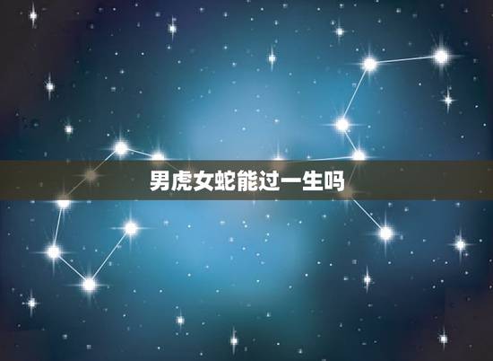 男虎女蛇能过一生吗,蛇和虎婚配会死一个吗 男虎女蛇能过一生吗,蛇和虎婚配会死一个吗
