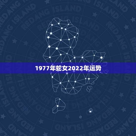 1977年蛇女2022年运势，2021年蛇女运势及运程