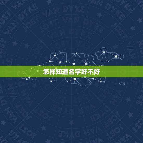 怎样知道名字好不好,名字好不好怎么查 怎样知道名字好不好,名字好不好怎么查