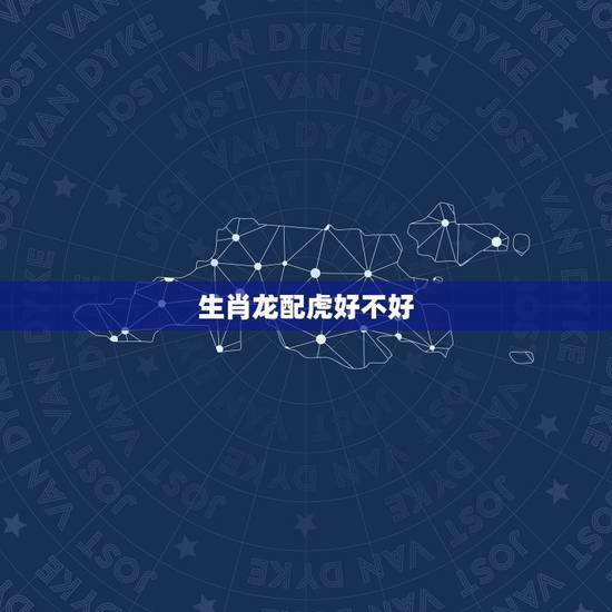 生肖龙配虎好不好，属虎可以与属龙的相配吗