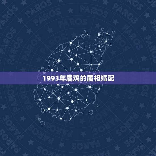 1993年属鸡的属相婚配,93年属鸡男不能婚配的属相 1993年属鸡的属相婚配,93年属鸡男不能婚配的属相