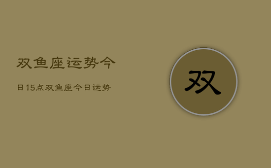 双鱼座运势今日15点，双鱼座今日运势15点查询