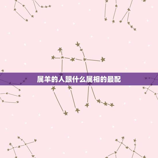 属羊的人跟什么属相的最配,属羊女配什么属相好? 属羊的人跟什么属相的最配,属羊女配什么属相好?