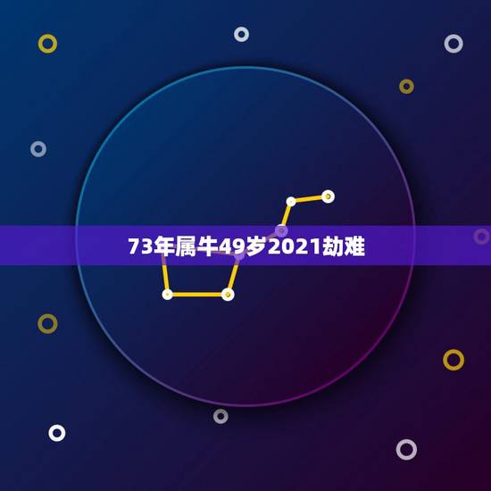 73年属牛49岁2021劫难，1973年属牛的人2021年运气