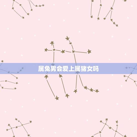 属兔男会爱上属猪女吗,属兔男和属猪女的合不合 属兔男会爱上属猪女吗,属兔男和属猪女的合不合