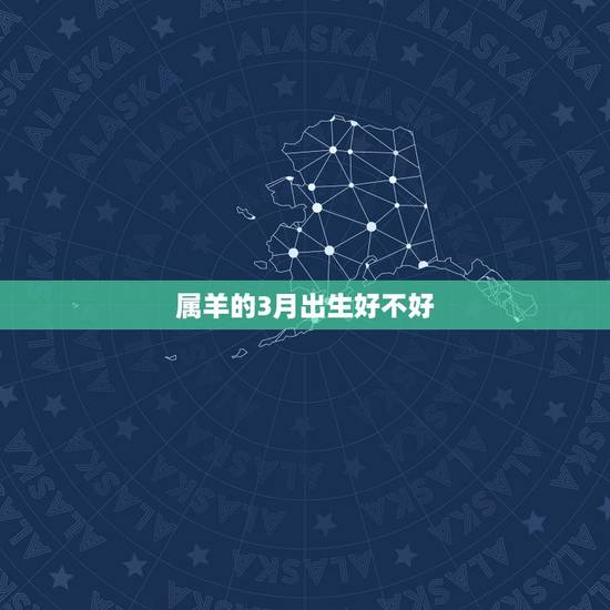 属羊的3月出生好不好,属羊农历三月二十六是什么命 属羊的3月出生好不好,属羊农历三月二十六是什么命