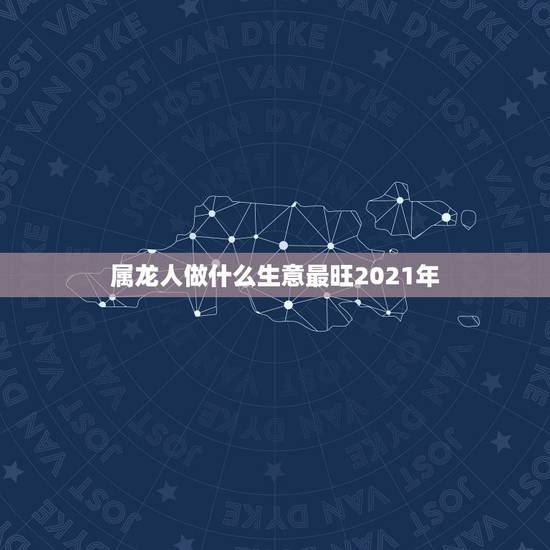 属龙人做什么生意最旺2021年,88年属龙人在2021年的全年运势 属龙人做什么生意最旺2021年,88年属龙人在2021年的全年运势