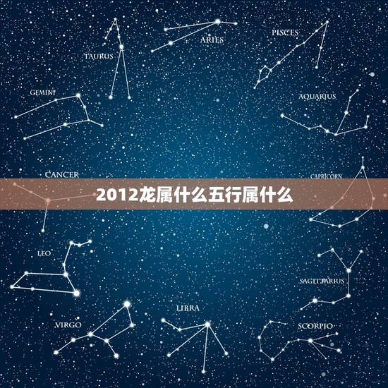 2012龙属什么五行属什么,2012年出生五行属什么命 2012龙属什么五行属什么,2012年出生五行属什么命