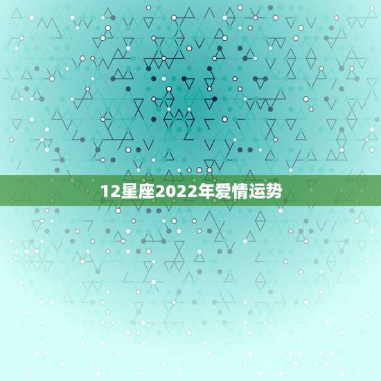 12星座2022年爱情运势，十二星座的爱情指数与运气