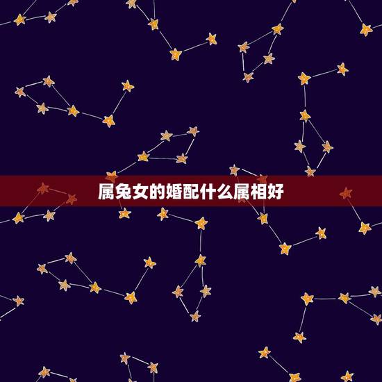 属兔女的婚配什么属相好，属兔的和什么属相的人结婚好
