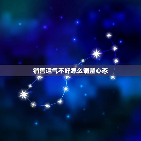 销售运气不好怎么调整心态，销售员不卖货心态不好，压力很大怎么调整