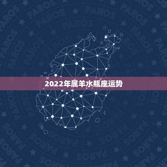 2022年属羊水瓶座运势,2022年属羊人的全年运势如何? 2022年属羊水瓶座运势,2022年属羊人的全年运势如何?