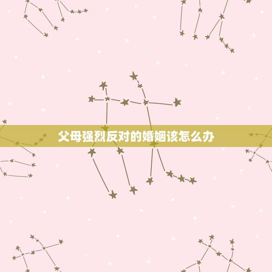 父母强烈反对的婚姻该怎么办,父母反对我们的婚姻我该怎么办呀? 父母强烈反对的婚姻该怎么办,父母反对我们的婚姻我该怎么办呀?