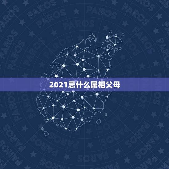 2021忌什么属相父母,2021年什么属相犯太岁或者冲太岁 2021忌什么属相父母,2021年什么属相犯太岁或者冲太岁