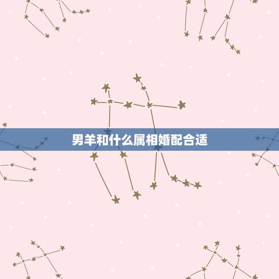 男羊和什么属相婚配合适，属羊的和什么属相最配
