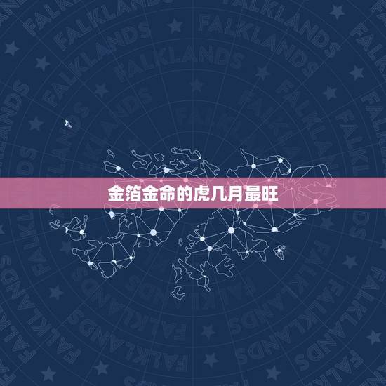 金箔金命的虎几月最旺,属虎的几月出生最好 金箔金命的虎几月最旺,属虎的几月出生最好