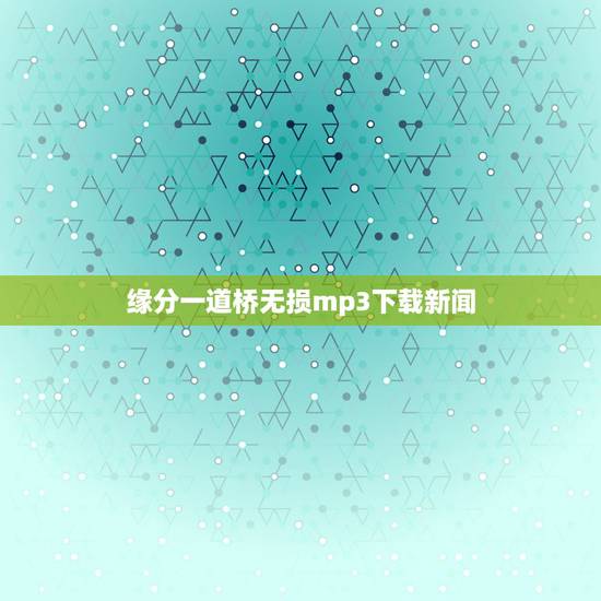 缘分一道桥无损mp3下载新闻,谁有歌曲缘分一道桥百度云 缘分一道桥无损mp3下载新闻,谁有歌曲缘分一道桥百度云