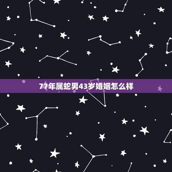 77年属蛇男43岁婚姻怎么样,77年属蛇43岁女婚姻和76年出生男是不 77年属蛇男43岁婚姻怎么样,77年属蛇43岁女婚姻和76年出生男是不
