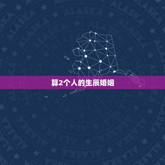 算2个人的生辰婚姻,两个人的生辰八字算姻缘 算2个人的生辰婚姻,两个人的生辰八字算姻缘