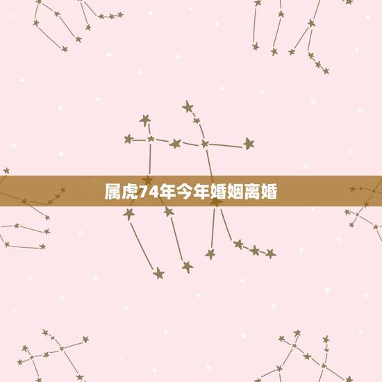 属虎74年今年婚姻离婚，74年属虎人2022 年运程