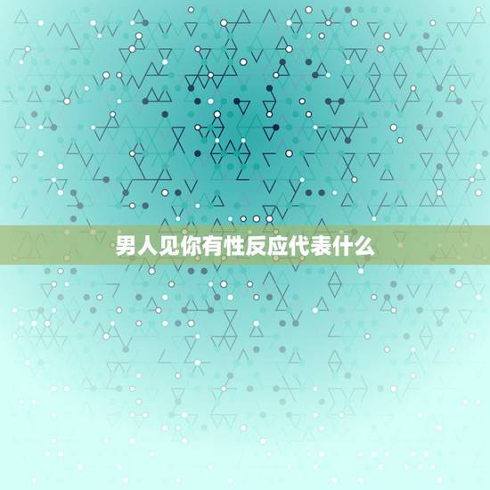 男人见你有性反应代表什么,初次见面男人对女人就有生理反应这表示什么啊 男人见你有性反应代表什么,初次见面男人对女人就有生理反应这表示什么啊