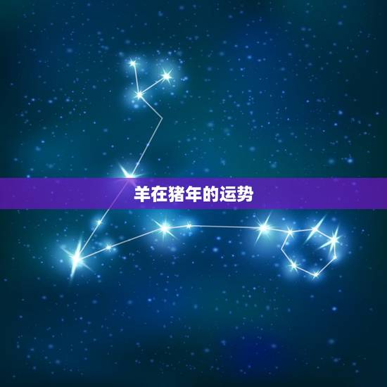 羊在猪年的运势,猪年属羊人运程怎样 羊在猪年的运势,猪年属羊人运程怎样