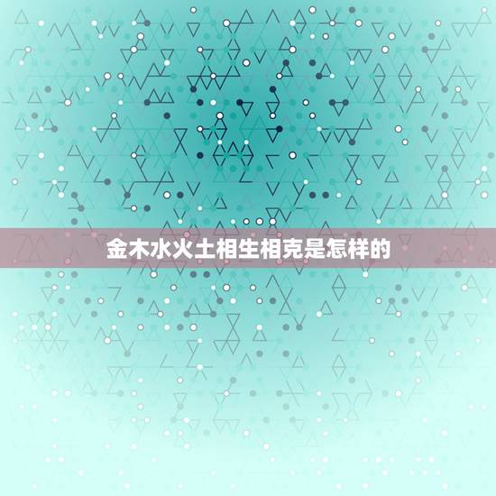 金木水火土相生相克是怎样的，金木水火土相生相克