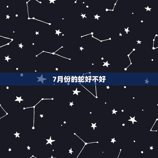 7月份的蛇好不好,属蛇的2022 年阳历七月 7月份的蛇好不好,属蛇的2022 年阳历七月