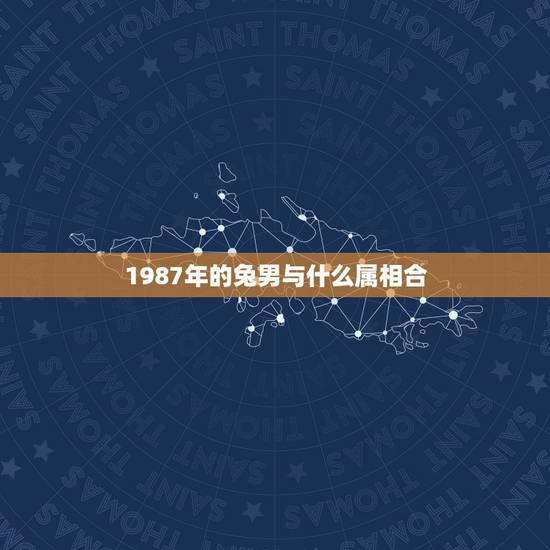 1987年的兔男与什么属相合，87年的男兔找属啥的最好