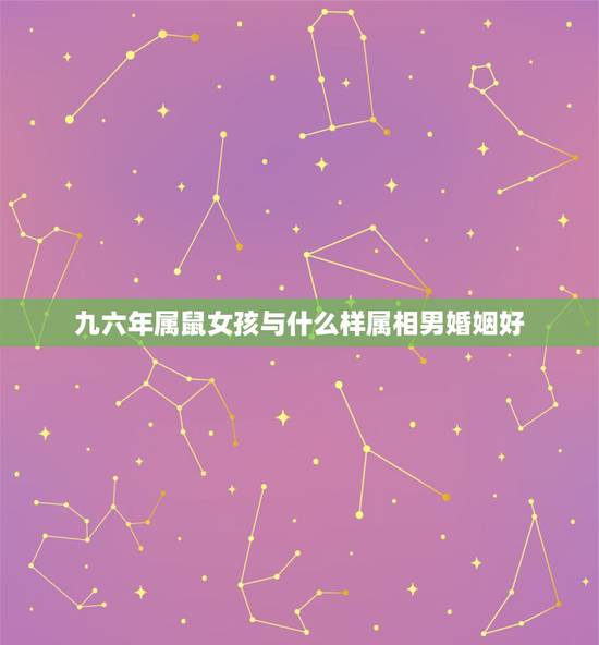 九六年属鼠女孩与什么样属相男婚姻好，96年属鼠的和什么属相最配