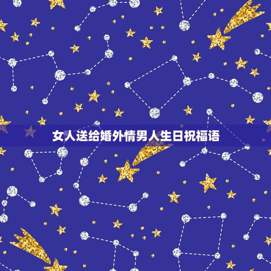 女人送给婚外情男人生日祝福语,送给情人的生日蛋糕上写什么祝福语最好 女人送给婚外情男人生日祝福语,送给情人的生日蛋糕上写什么祝福语最好
