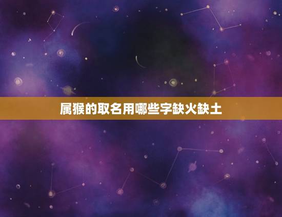 属猴的取名用哪些字缺火缺土(如何为猴宝宝取名缺火缺土的字汇推荐)