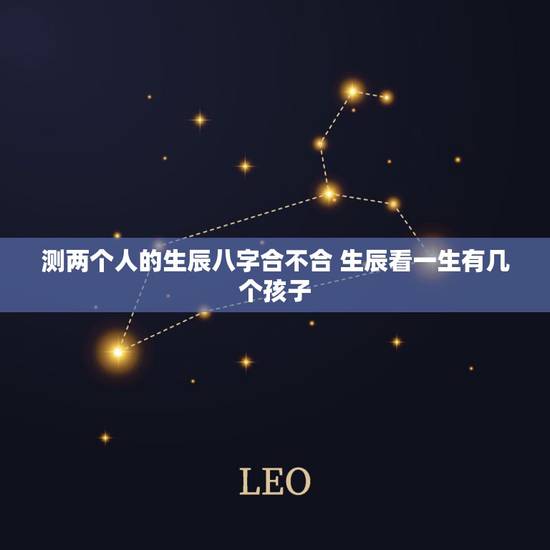 测两个人的生辰八字合不合 生辰看一生有几个孩子 测两个人的生辰八字合不合 生辰看一生有几个孩子