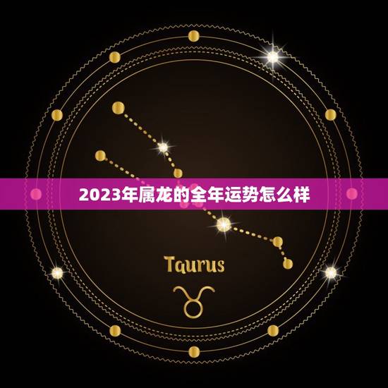 2023年属龙的全年运势怎么样(龙威再现财运亨通) 2023年属龙的全年运势怎么样(龙威再现财运亨通)