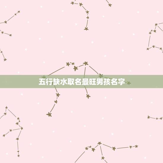 五行缺水取名最旺男孩名字 缺水男孩子寓意最好的字 五行缺水取名最旺男孩名字 缺水男孩子寓意最好的字