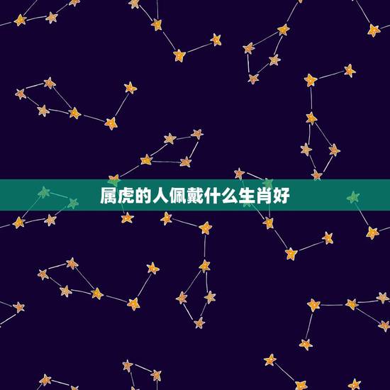 属虎的人佩戴什么生肖好,属虎的适合戴虎牌吗 属虎的人佩戴什么生肖好,属虎的适合戴虎牌吗