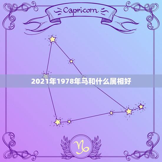 2021年1978年马和什么属相好,78年属马2021年运势 2021年1978年马和什么属相好,78年属马2021年运势