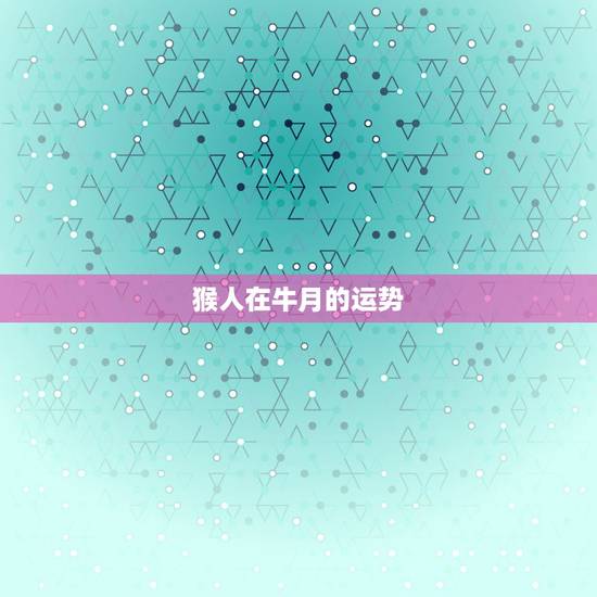 猴人在牛月的运势,属猴的人几月运气最好 猴人在牛月的运势,属猴的人几月运气最好