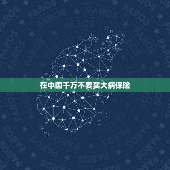 在中国千万不要买大病保险,中国人寿重大疾病保险哪个好 在中国千万不要买大病保险,中国人寿重大疾病保险哪个好