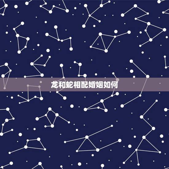 龙和蛇相配婚姻如何,龙和蛇相配,婚姻吗? 龙和蛇相配婚姻如何,龙和蛇相配,婚姻吗?