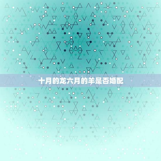 十月的龙六月的羊是否婚配,婚配讲究般配问题,属龙和属羊相配吗? 十月的龙六月的羊是否婚配,婚配讲究般配问题,属龙和属羊相配吗?