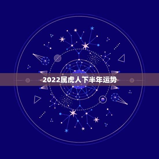 2022属虎人下半年运势,2022年属虎人的全年运势 2022属虎人下半年运势,2022年属虎人的全年运势