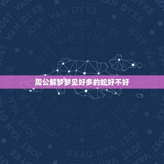 周公解梦梦见好多的蛇好不好，做梦梦到蛇好不好？