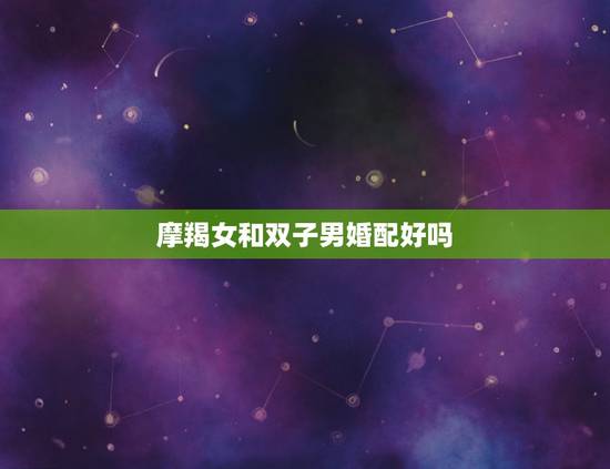 摩羯女和双子男婚配好吗,摩羯男和双子女配对合适吗 摩羯女和双子男婚配好吗,摩羯男和双子女配对合适吗