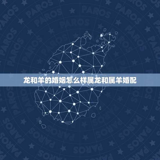 龙和羊的婚姻怎么样属龙和属羊婚配,属龙和属羊姻缘怎么样 龙和羊的婚姻怎么样属龙和属羊婚配,属龙和属羊姻缘怎么样